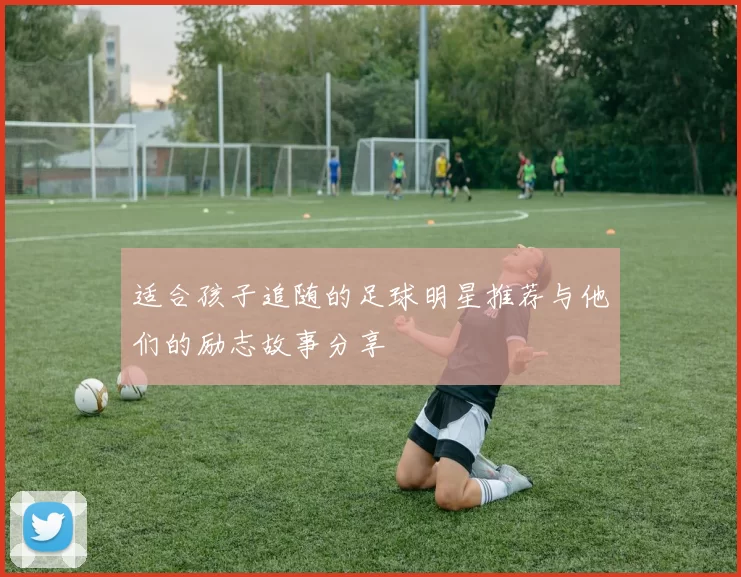 适合孩子追随的足球明星推荐与他们的励志故事分享