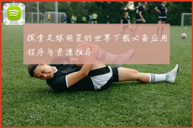 探索足球明星的世界下载必备应用程序与资源推荐