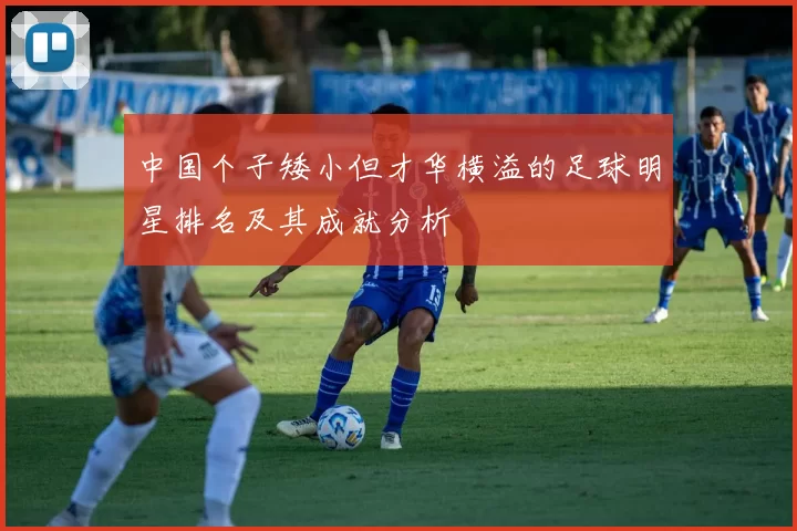 中国个子矮小但才华横溢的足球明星排名及其成就分析