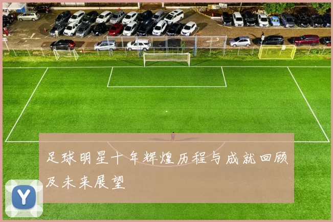 足球明星十年辉煌历程与成就回顾及未来展望