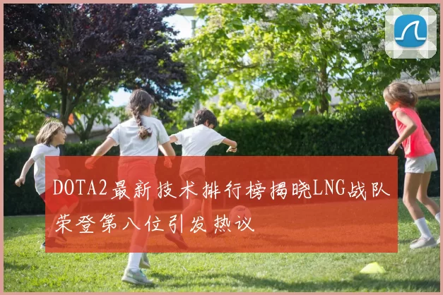 DOTA2最新技术排行榜揭晓LNG战队荣登第八位引发热议