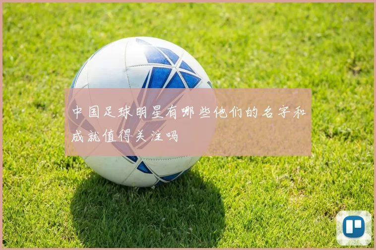中国足球明星有哪些他们的名字和成就值得关注吗