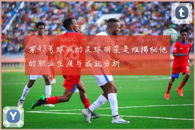 穿43号球衣的足球明星是谁揭秘他的职业生涯与成就分析