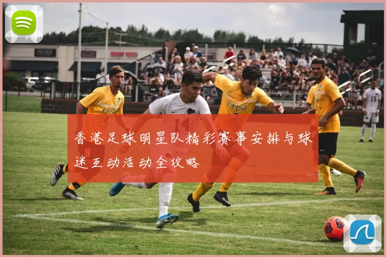 香港足球明星队精彩赛事安排与球迷互动活动全攻略