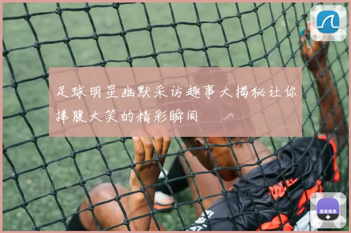 足球明星幽默采访趣事大揭秘让你捧腹大笑的精彩瞬间