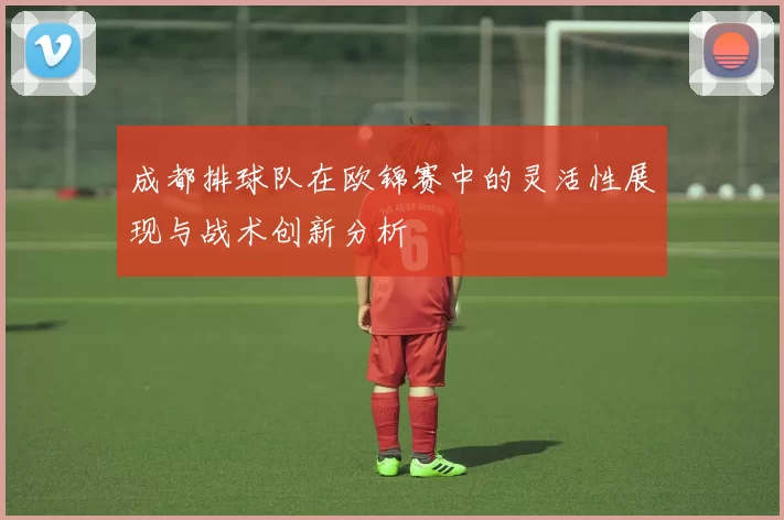 成都排球队在欧锦赛中的灵活性展现与战术创新分析