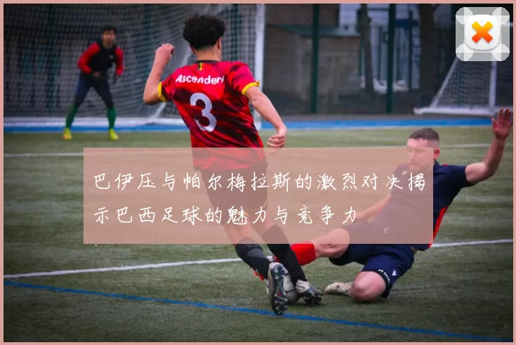 巴伊压与帕尔梅拉斯的激烈对决揭示巴西足球的魅力与竞争力