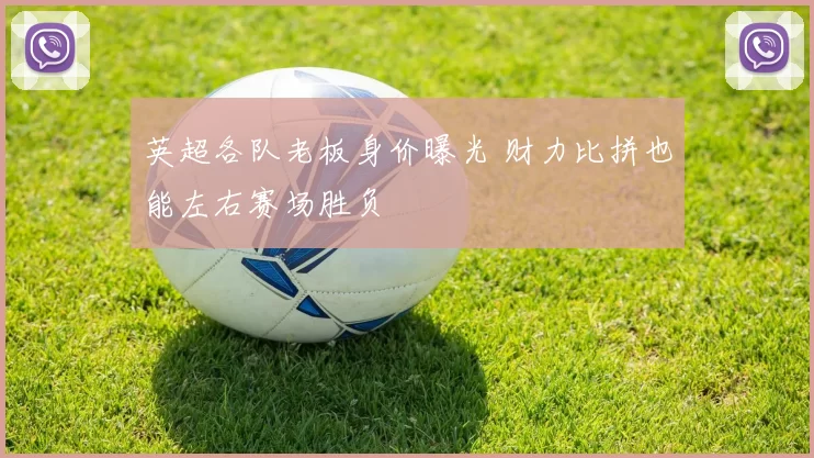 英超各队老板身价曝光 财力比拼也能左右赛场胜负