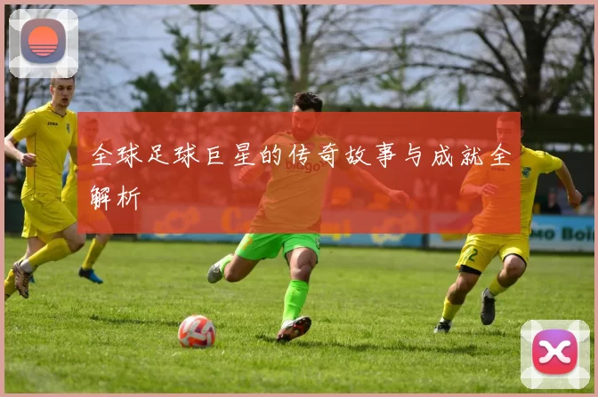 全球足球巨星的传奇故事与成就全解析
