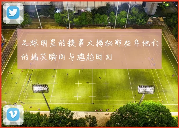 足球明星的糗事大揭秘那些年他们的搞笑瞬间与尴尬时刻