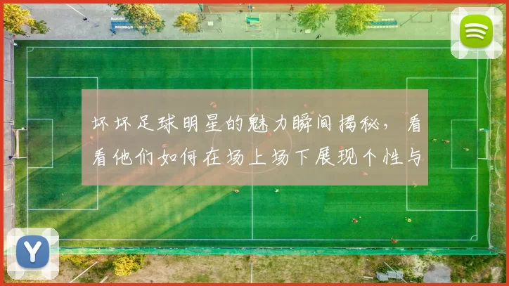 坏坏足球明星的魅力瞬间揭秘，看看他们如何在场上场下展现个性与风采