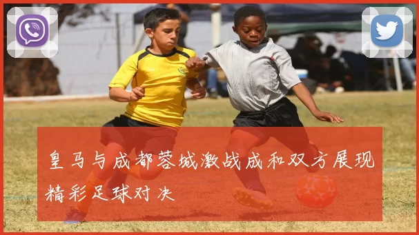 皇马与成都蓉城激战成和双方展现精彩足球对决