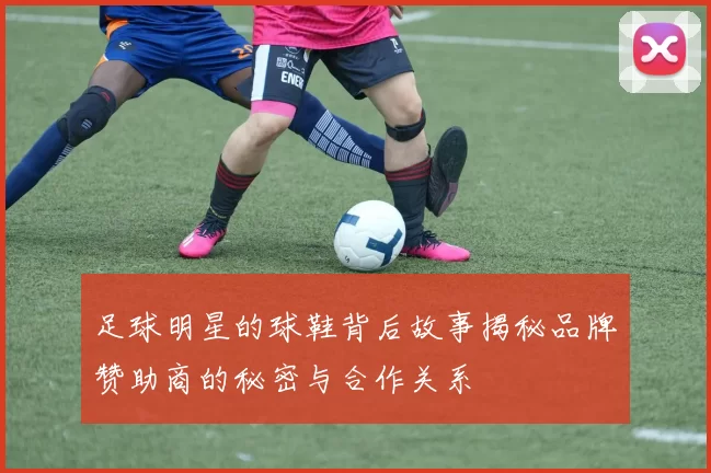 足球明星的球鞋背后故事揭秘品牌赞助商的秘密与合作关系