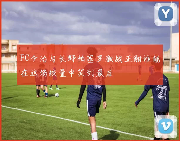 FC今治与长野帕塞罗激战正酣谁能在这场较量中笑到最后