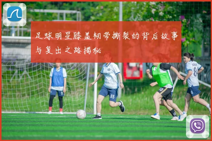 足球明星膝盖韧带撕裂的背后故事与复出之路揭秘