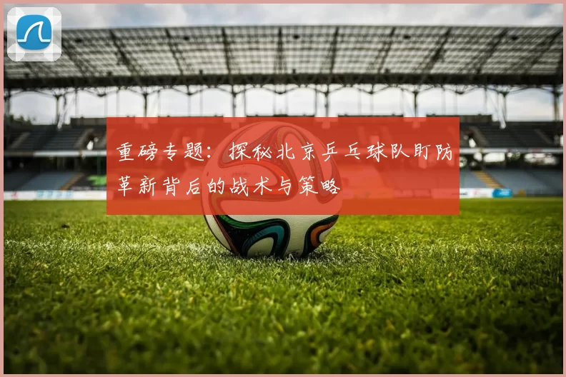 重磅专题：探秘北京乒乓球队盯防革新背后的战术与策略