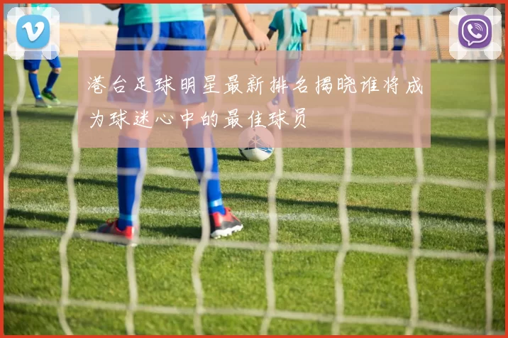 港台足球明星最新排名揭晓谁将成为球迷心中的最佳球员