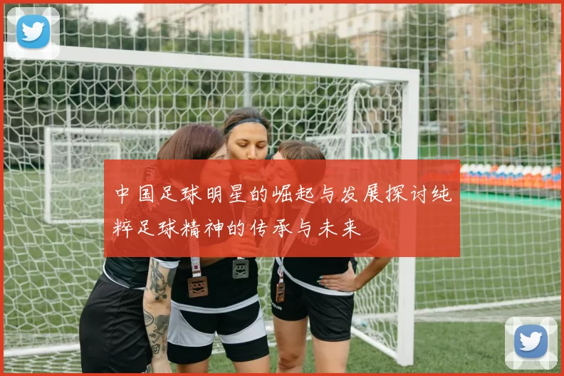 中国足球明星的崛起与发展探讨纯粹足球精神的传承与未来