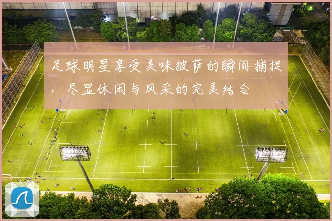 足球明星享受美味披萨的瞬间捕捉，尽显休闲与风采的完美结合