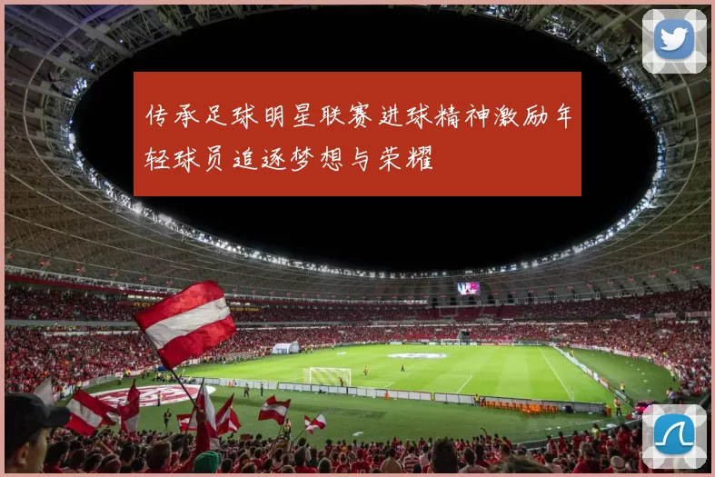 传承足球明星联赛进球精神激励年轻球员追逐梦想与荣耀