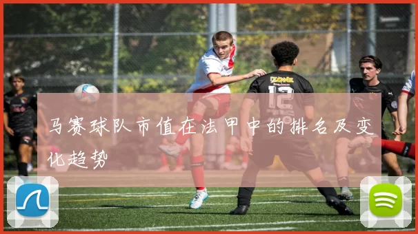 马赛球队市值在法甲中的排名及变化趋势