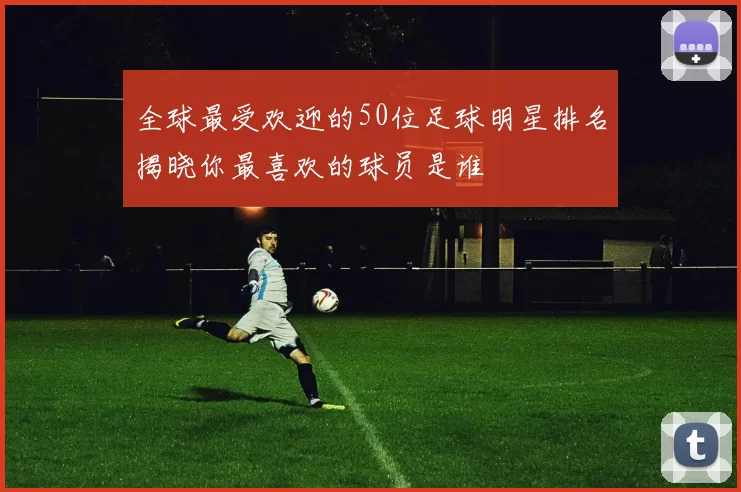 全球最受欢迎的50位足球明星排名揭晓你最喜欢的球员是谁