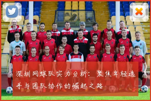 深圳网球队实力分析：聚焦年轻选手与团队协作的崛起之路