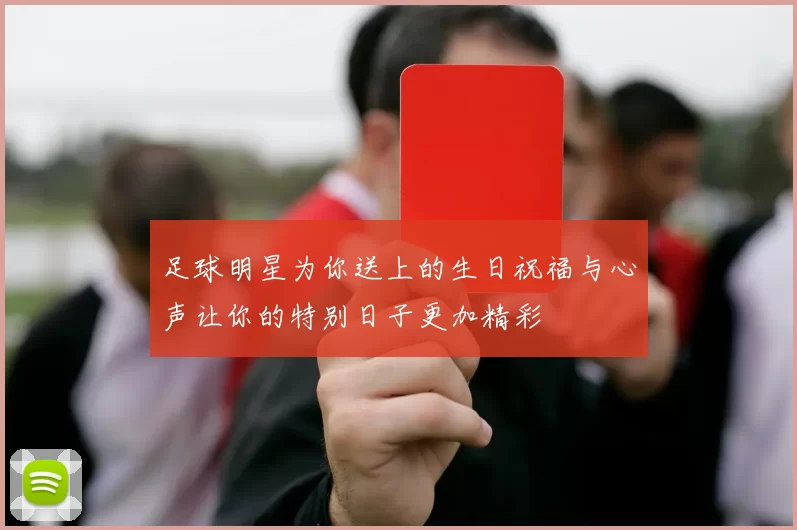 足球明星为你送上的生日祝福与心声让你的特别日子更加精彩