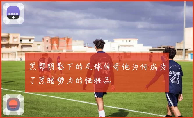 黑帮阴影下的足球传奇他为何成为了黑暗势力的牺牲品