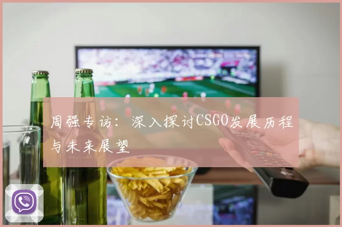 周强专访：深入探讨CSGO发展历程与未来展望