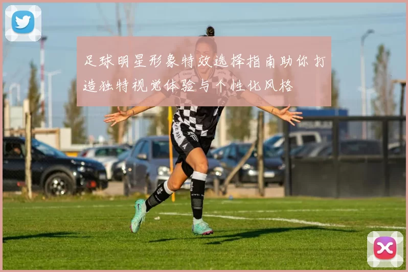 足球明星形象特效选择指南助你打造独特视觉体验与个性化风格