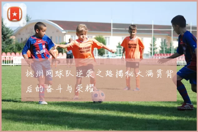 杭州网球队逆袭之路揭秘大满贯背后的奋斗与荣耀