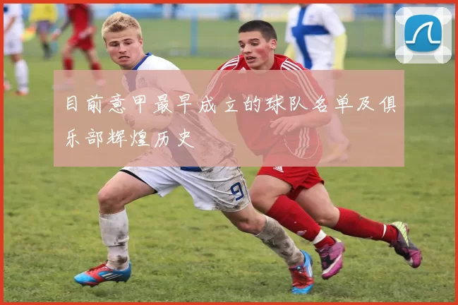 目前意甲最早成立的球队名单及俱乐部辉煌历史