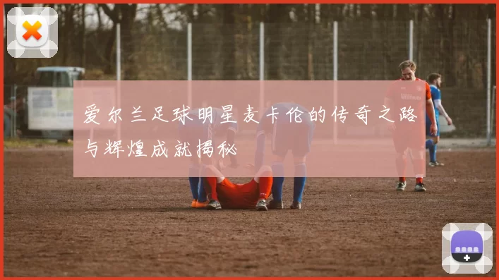 爱尔兰足球明星麦卡伦的传奇之路与辉煌成就揭秘
