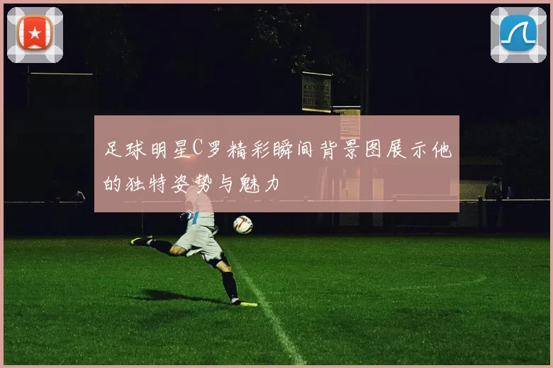 足球明星C罗精彩瞬间背景图展示他的独特姿势与魅力