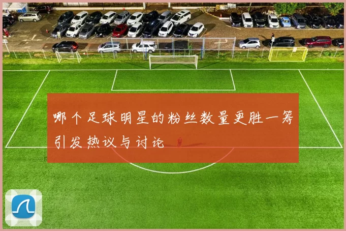 哪个足球明星的粉丝数量更胜一筹引发热议与讨论