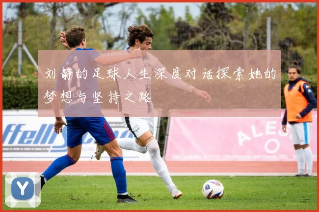 刘静的足球人生深度对话探索她的梦想与坚持之路