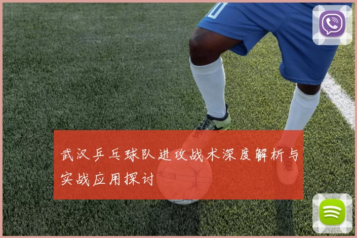 武汉乒乓球队进攻战术深度解析与实战应用探讨