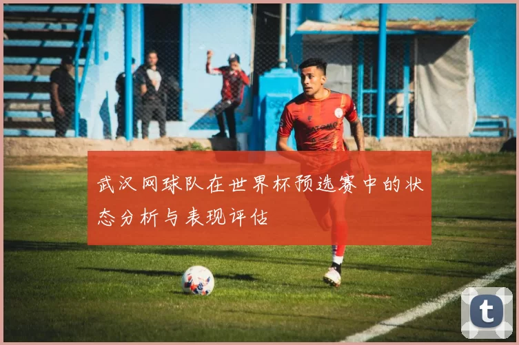 武汉网球队在世界杯预选赛中的状态分析与表现评估