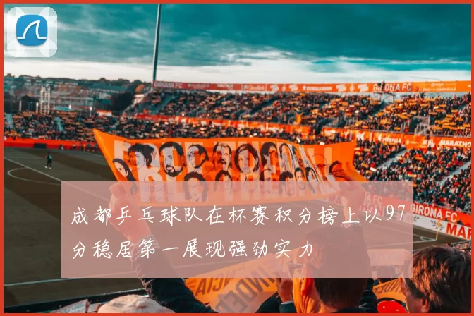 成都乒乓球队在杯赛积分榜上以97分稳居第一展现强劲实力