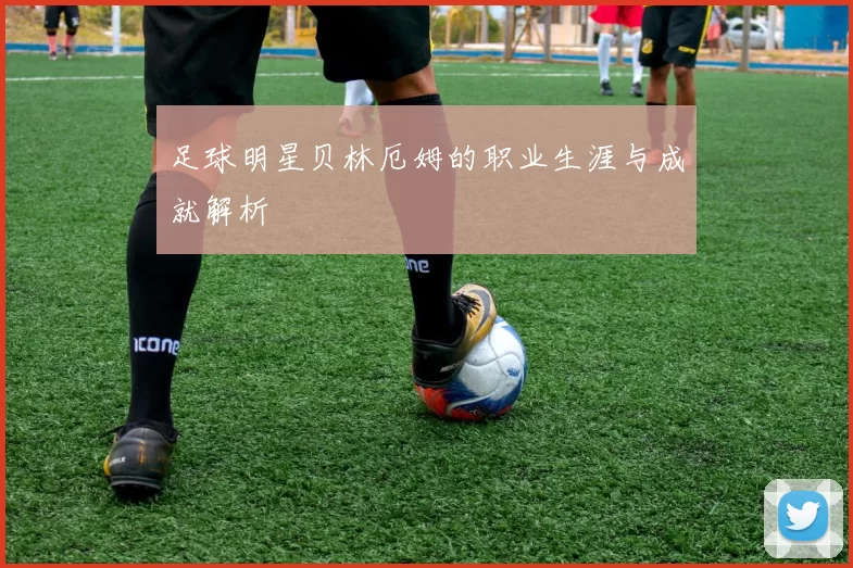 足球明星贝林厄姆的职业生涯与成就解析