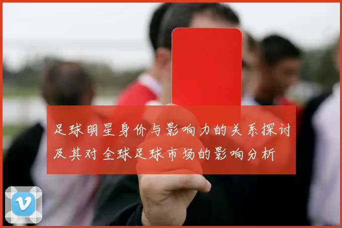 足球明星身价与影响力的关系探讨及其对全球足球市场的影响分析