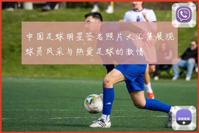 中国足球明星签名照片大汇集展现球员风采与热爱足球的激情