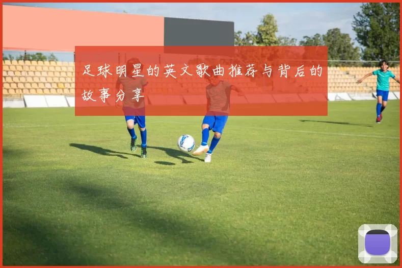 足球明星的英文歌曲推荐与背后的故事分享