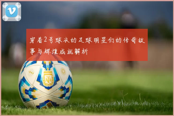 穿着2号球衣的足球明星们的传奇故事与辉煌成就解析