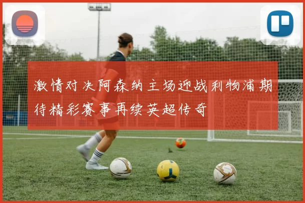 激情对决阿森纳主场迎战利物浦期待精彩赛事再续英超传奇