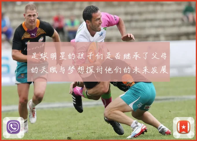足球明星的孩子们是否继承了父母的天赋与梦想探讨他们的未来发展潜力