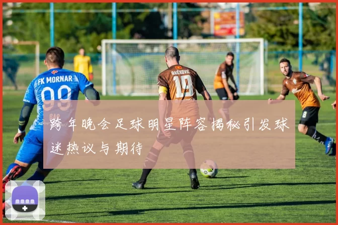 跨年晚会足球明星阵容揭秘引发球迷热议与期待