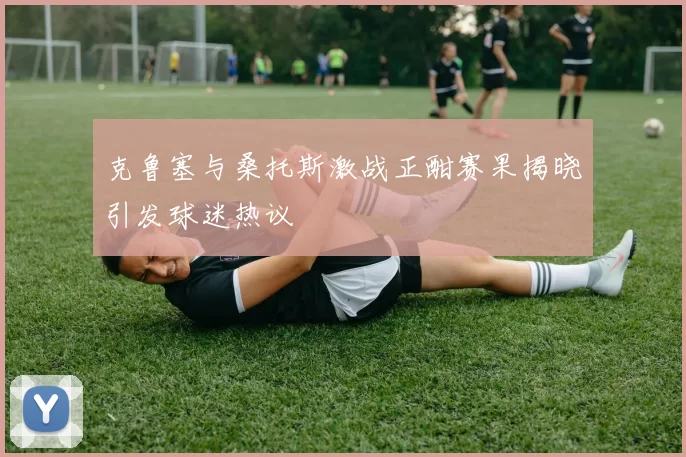 克鲁塞与桑托斯激战正酣赛果揭晓引发球迷热议