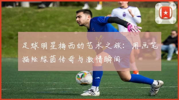 足球明星梅西的艺术之旅：用画笔描绘绿茵传奇与激情瞬间